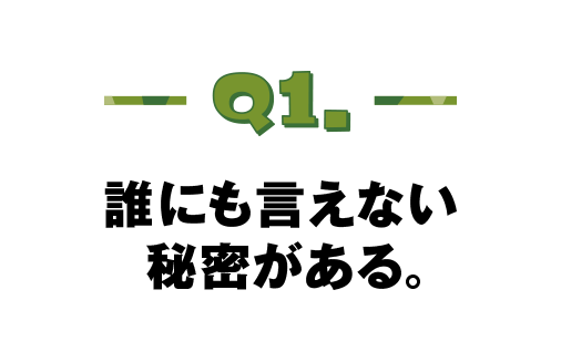 Q.01 誰にも言えない秘密がある。