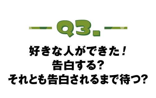 Q.03 好きな人ができた！告白する？それとも告白されるまで待つ？