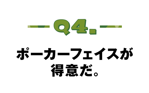 Q.04 ポーカーフェイスが得意だ。