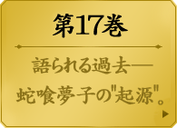 第１７巻　　百喰一族に連なる蛇喰家。かつてその家は博打を稼業としていた。姉の想子と妹の夢子。幼い頃に両親を亡くした二人は、一族の叔母・次子のもとで微睡むような日々を送っていた。しかし安寧は破られる…賭け狂う蛇喰の血ゆえに。美少女たちの学園賭博譚、蛇喰の過去を紐解く第１７巻。
