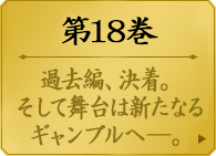 第１８巻　　夢子の叔母・次子は、夢子の姉・想子に勝利した。愛するが故に欺き、愛するが故に意志を潰す。果てないリスクと、快感にも似た絶望。それは幼き蛇喰夢子の、賭ケグルイの、揺り篭。美少女たちの学園賭博譚、新たな舞台の幕が上がる第１８巻。