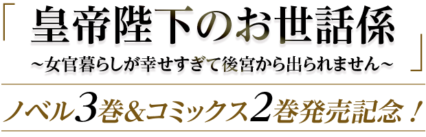 「皇帝陛下のお世話係 ～女官暮らしが幸せすぎて後宮から出られません～」ノベル3巻＆コミックス2巻発売記念‼